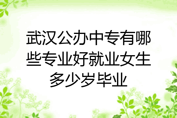 武汉公办中专有哪些专业好就业女生多少岁毕业