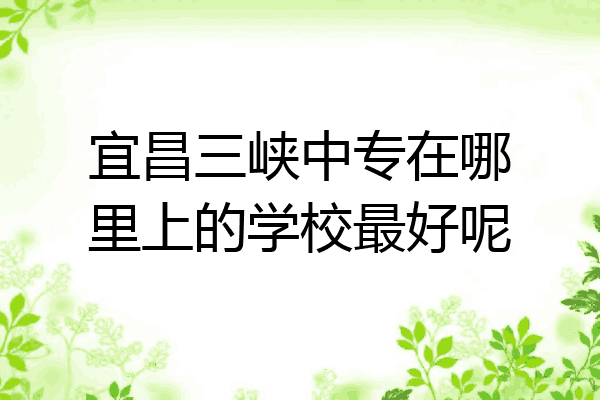 宜昌三峡中专在哪里上的学校最好呢