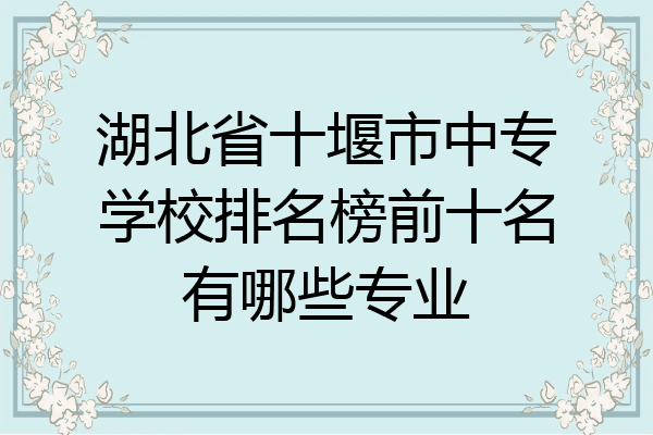 湖北省十堰市中专学校排名榜前十名有哪些专业