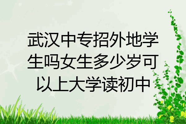 武汉中专招外地学生吗女生多少岁可以上大学读初中