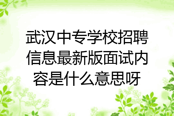 武汉中专学校招聘信息最新版面试内容是什么意思呀