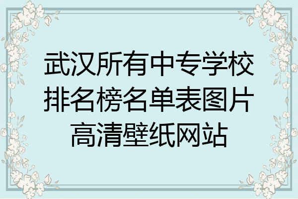 武汉所有中专学校排名榜名单表图片高清壁纸网站