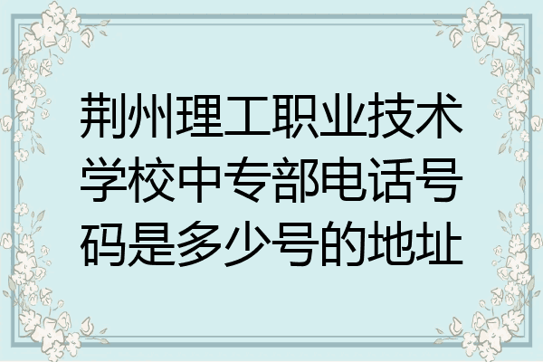 荆州理工职业技术学校中专部电话号码是多少号的地址