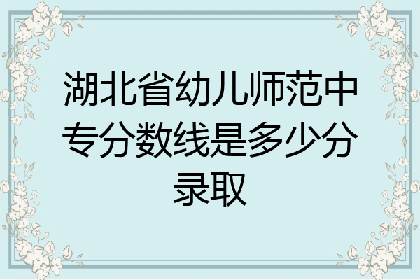 湖北省幼儿师范中专分数线是多少分录取