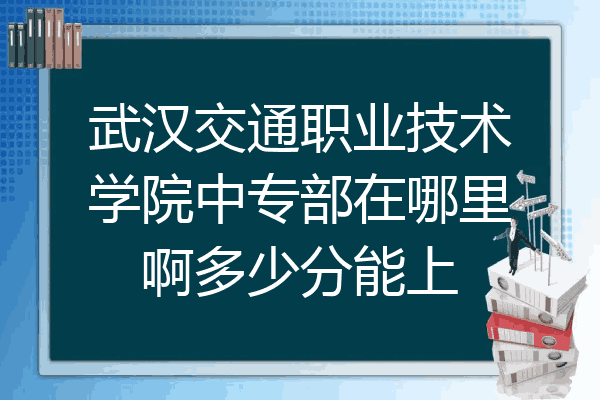 武汉交通职业技术学院中专部在哪里啊多少分能上