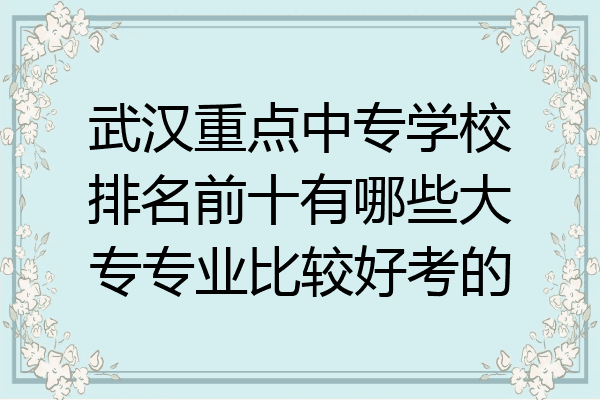 武汉重点中专学校排名前十有哪些大专专业比较好考的