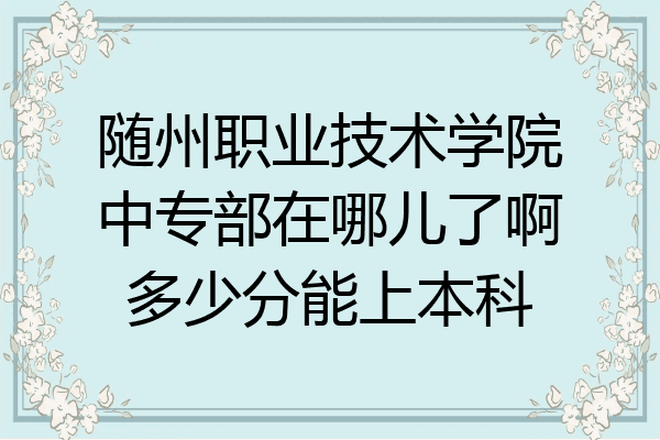 随州职业技术学院中专部在哪儿了啊多少分能上本科