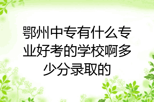 鄂州中专有什么专业好考的学校啊多少分录取的