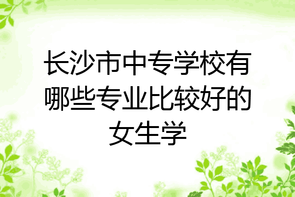 长沙市中专学校有哪些专业比较好的女生学