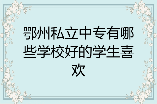 鄂州私立中专有哪些学校好的学生喜欢