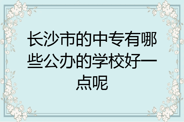 长沙市的中专有哪些公办的学校好一点呢