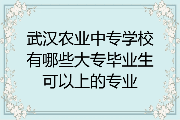 武汉农业中专学校有哪些大专毕业生可以上的专业
