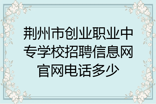 荆州市创业职业中专学校招聘信息网官网电话多少