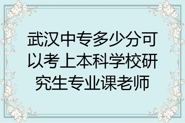 武汉中专多少分可以考上本科学校研究生专业课老师