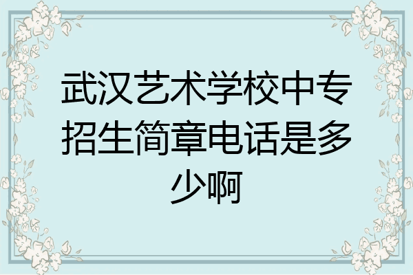 武汉艺术学校中专招生简章电话是多少啊