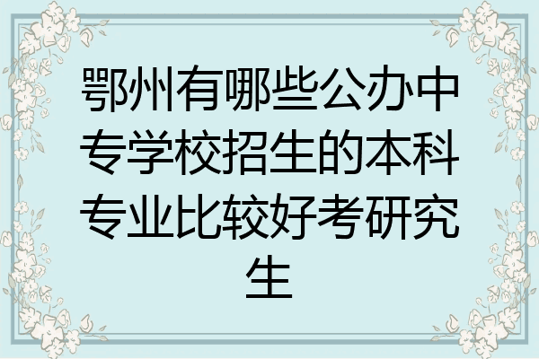鄂州有哪些公办中专学校招生的本科专业比较好考研究生