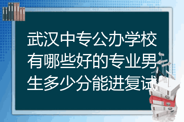 武汉中专公办学校有哪些好的专业男生多少分能进复试