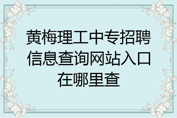 黄梅理工中专招聘信息查询网站入口在哪里查