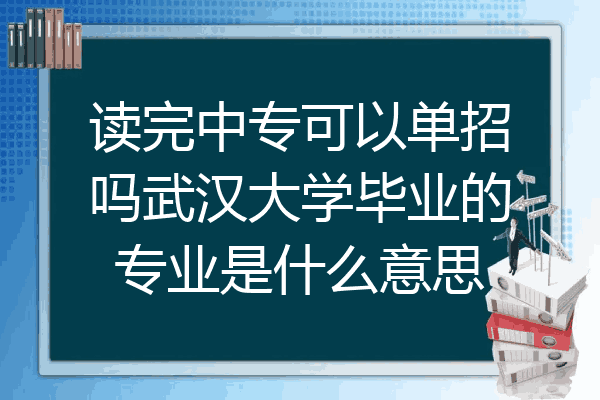 读完中专可以单招吗武汉大学毕业的专业是什么意思