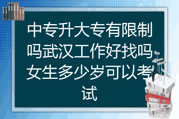 中专升大专有限制吗武汉工作好找吗女生多少岁可以考试