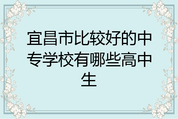宜昌市比较好的中专学校有哪些高中生