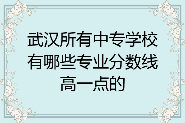 武汉所有中专学校有哪些专业分数线高一点的