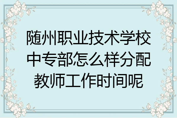 随州职业技术学校中专部怎么样分配教师工作时间呢