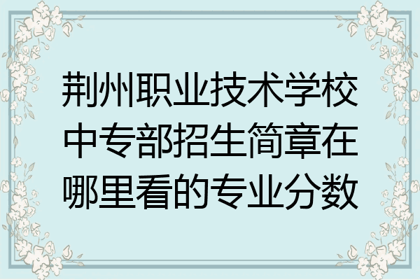 荆州职业技术学校中专部招生简章在哪里看的专业分数