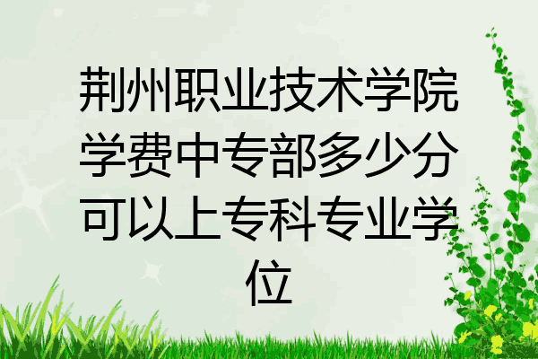 荆州职业技术学院学费中专部多少分可以上专科专业学位