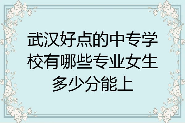 武汉好点的中专学校有哪些专业女生多少分能上