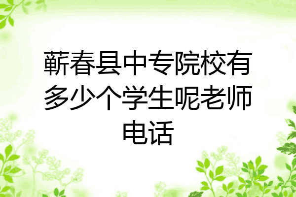 蕲春县中专院校有多少个学生呢老师电话