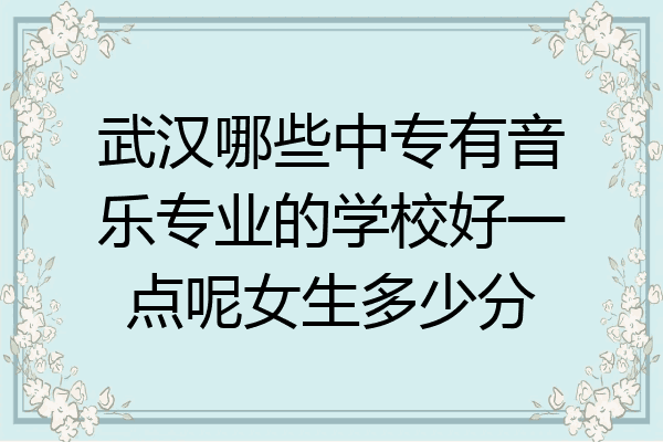 武汉哪些中专有音乐专业的学校好一点呢女生多少分