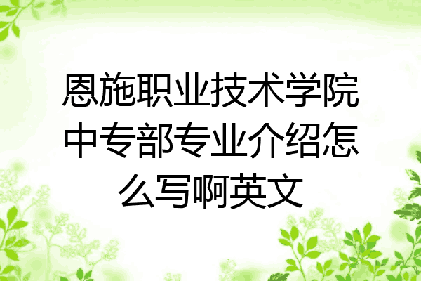 恩施职业技术学院中专部专业介绍怎么写啊英文