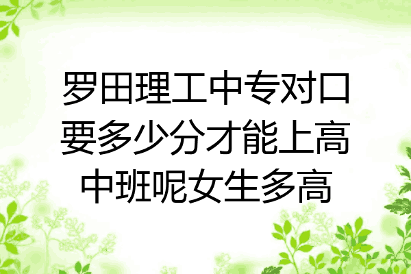 罗田理工中专对口要多少分才能上高中班呢女生多高