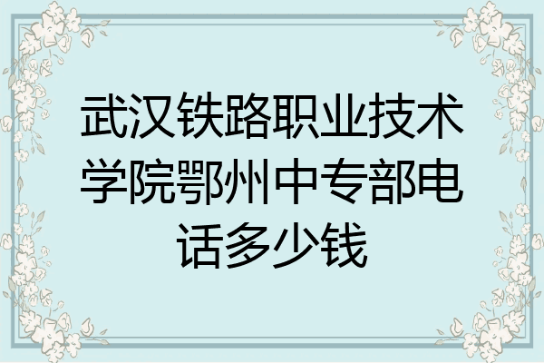 武汉铁路职业技术学院鄂州中专部电话多少钱