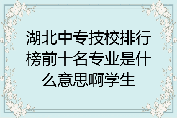 湖北中专技校排行榜前十名专业是什么意思啊学生