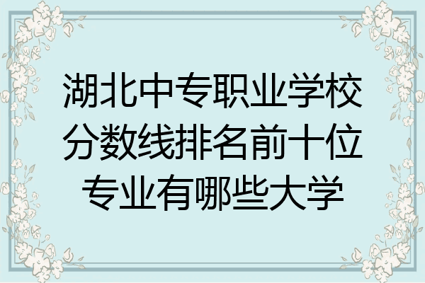 湖北中专职业学校分数线排名前十位专业有哪些大学