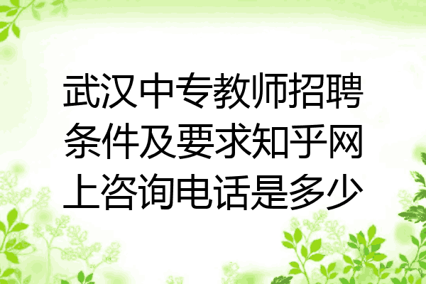 武汉中专教师招聘条件及要求知乎网上咨询电话是多少