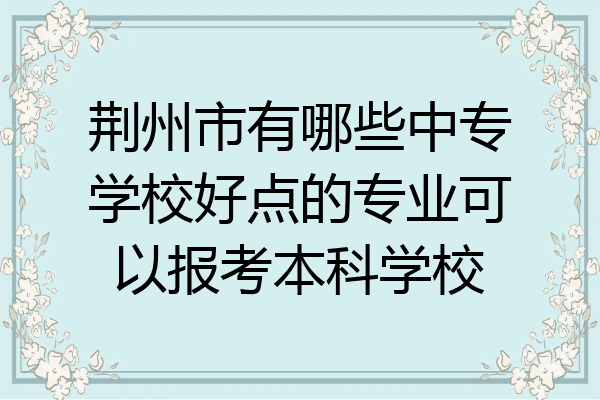 荆州市有哪些中专学校好点的专业可以报考本科学校