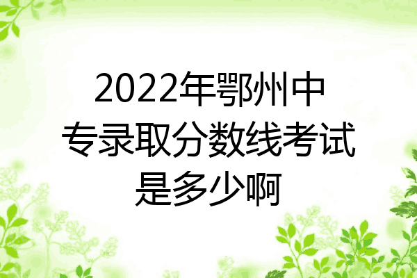 2022年鄂州中专录取分数线考试是多少啊