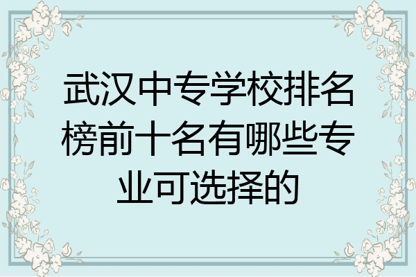 武汉中专学校排名榜前十名有哪些专业可选择的