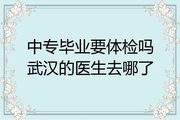 中专毕业要体检吗武汉的医生去哪了