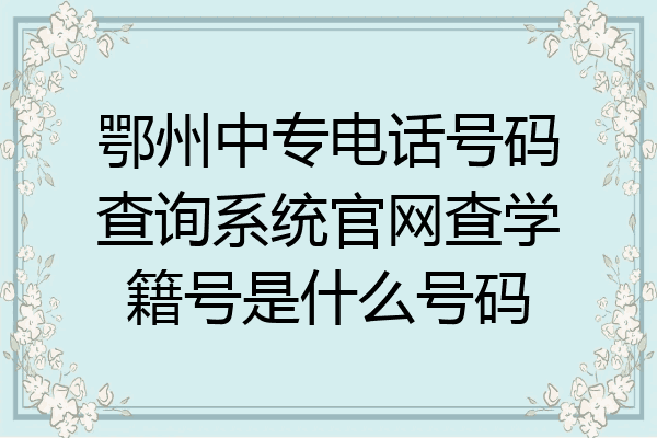 鄂州中专电话号码查询系统官网查学籍号是什么号码
