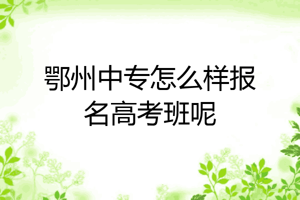 鄂州中专怎么样报名高考班呢