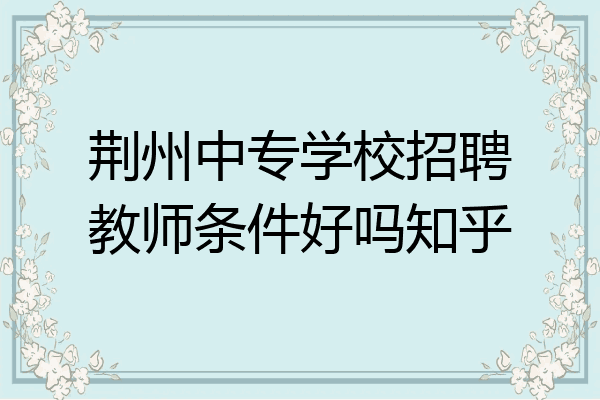 荆州中专学校招聘教师条件好吗知乎
