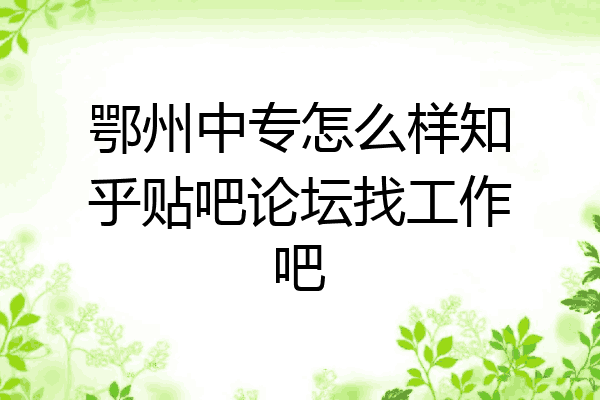鄂州中专怎么样知乎贴吧论坛找工作吧