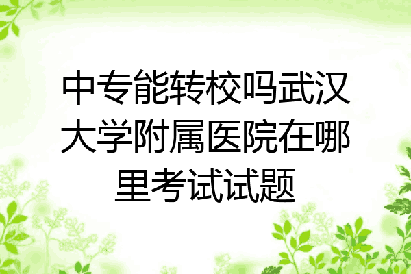 中专能转校吗武汉大学附属医院在哪里考试试题