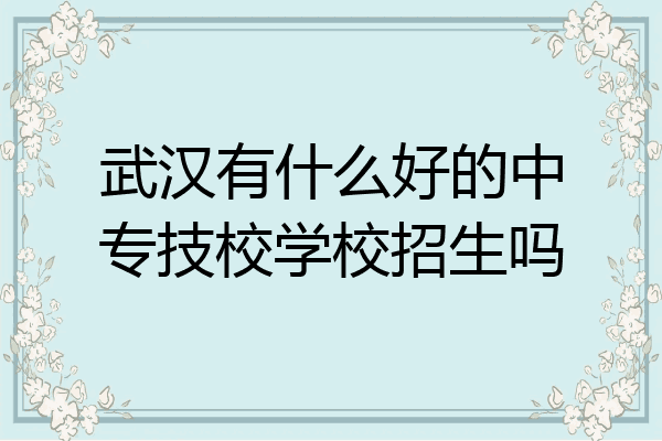 武汉有什么好的中专技校学校招生吗