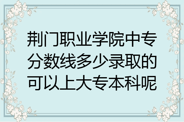 荆门职业学院中专分数线多少录取的可以上大专本科呢