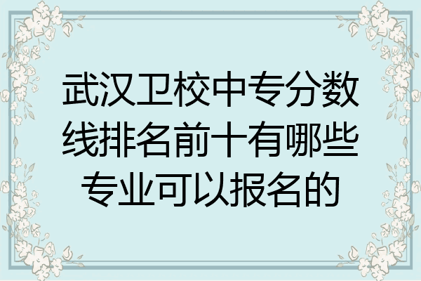 武汉卫校中专分数线排名前十有哪些专业可以报名的